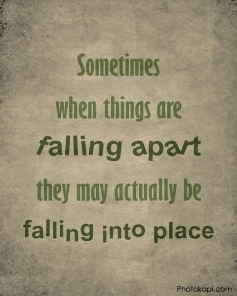 Sometimes when things are falling apart they may actually be falling into place