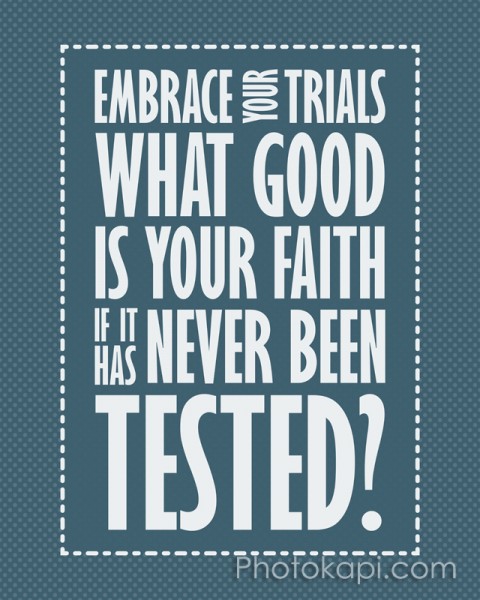 Embrace your trials. What good is your faith, if it has never been tested?