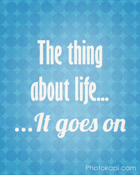 The Thing About Life ... It Goes On