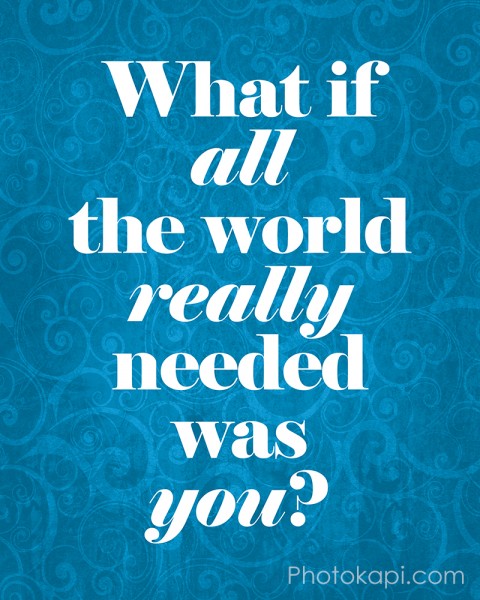 What if all the world really needed was you?