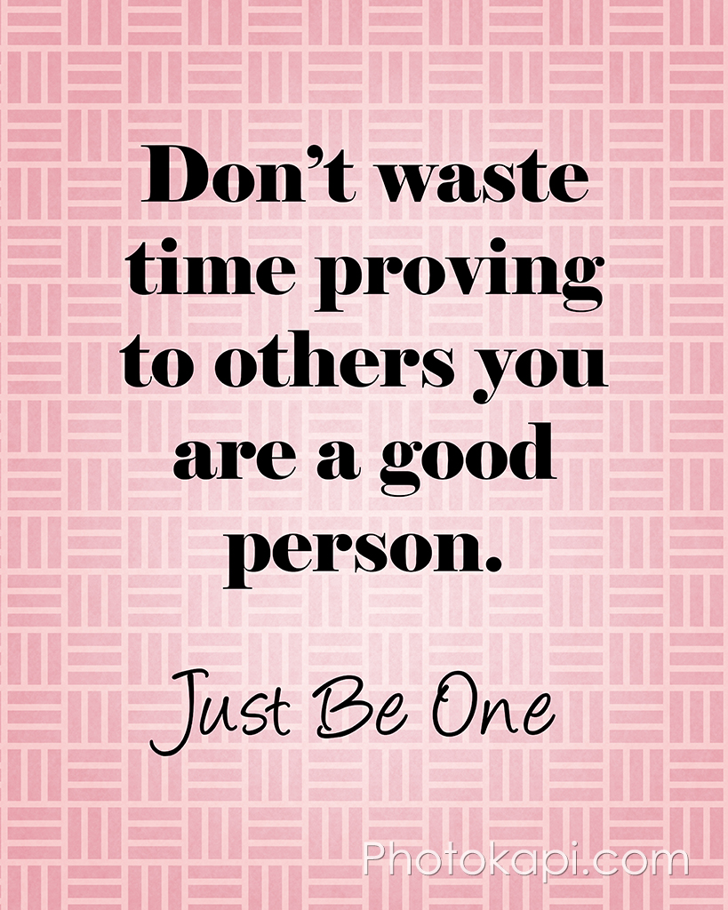 Don't Waste Time Proving To Others You Are A Good Person. Just Be One.