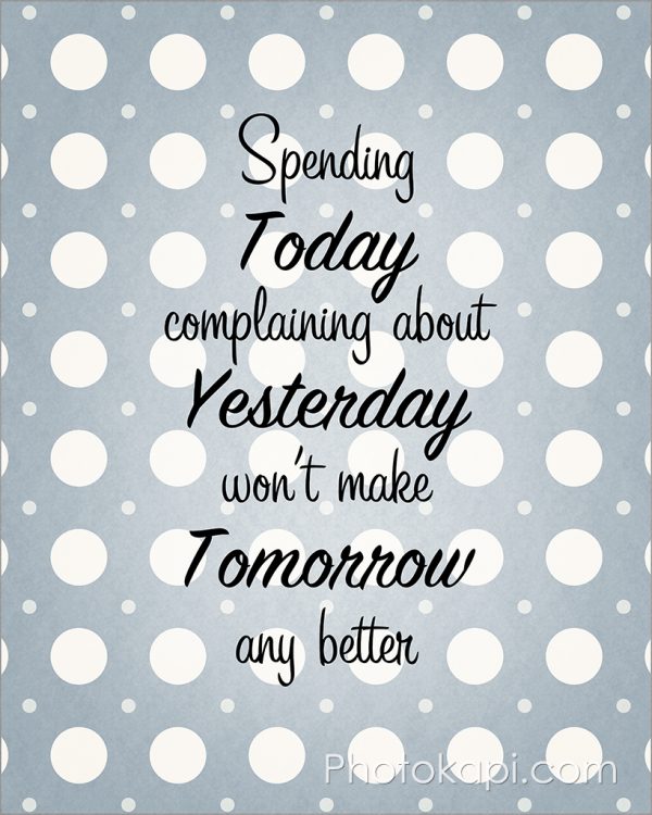 Spending Today Complaining About Yesterday Won't Make Tomorrow Any Better